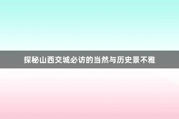 探秘山西交城必访的当然与历史景不雅